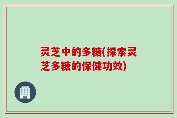 灵芝中的多糖(探索灵芝多糖的保健功效)