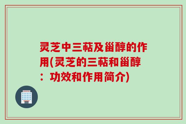 灵芝中三萜及甾醇的作用(灵芝的三萜和甾醇：功效和作用简介)
