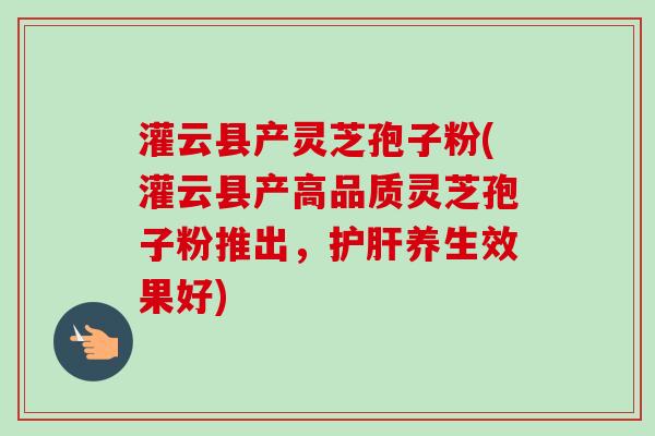 灌云县产灵芝孢子粉(灌云县产高品质灵芝孢子粉推出，护肝养生效果好)