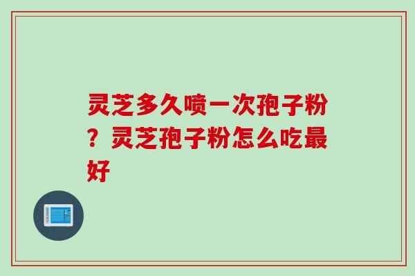 灵芝多久喷一次孢子粉？灵芝孢子粉怎么吃最好