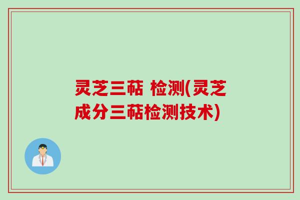 灵芝三萜 检测(灵芝成分三萜检测技术)