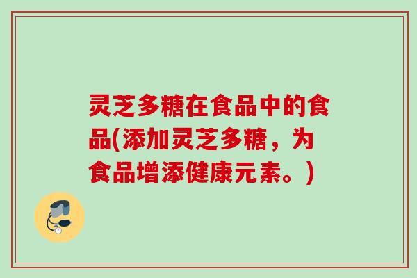 灵芝多糖在食品中的食品(添加灵芝多糖，为食品增添健康元素。)