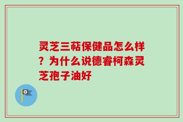 灵芝三萜保健品怎么样?为什么说德睿柯森灵芝孢子油好