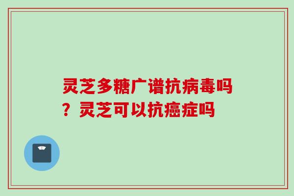 灵芝多糖广谱抗病毒吗?灵芝可以抗癌症吗