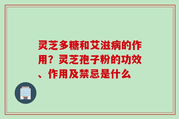 灵芝多糖和艾滋病的作用?灵芝孢子粉的功效、作用及禁忌是什么