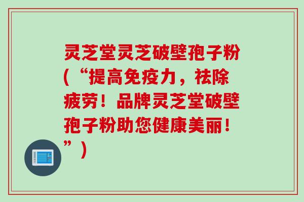 灵芝堂灵芝破壁孢子粉(“提高免疫力,祛除疲劳!品牌灵芝堂破壁孢子粉助您健康美丽!”)
