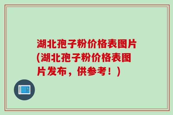 湖北孢子粉价格表图片(湖北孢子粉价格表图片发布,供参考!)