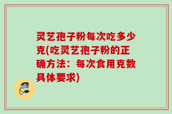 灵艺孢子粉每次吃多少克(吃灵艺孢子粉的正确方法：每次食用克数具体要求)