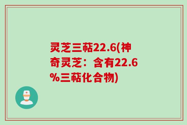 灵芝三萜22.6(神奇灵芝：含有22.6%三萜化合物)