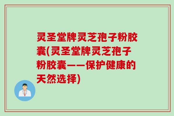 灵圣堂牌灵芝孢子粉胶囊(灵圣堂牌灵芝孢子粉胶囊——保护健康的天然选择)