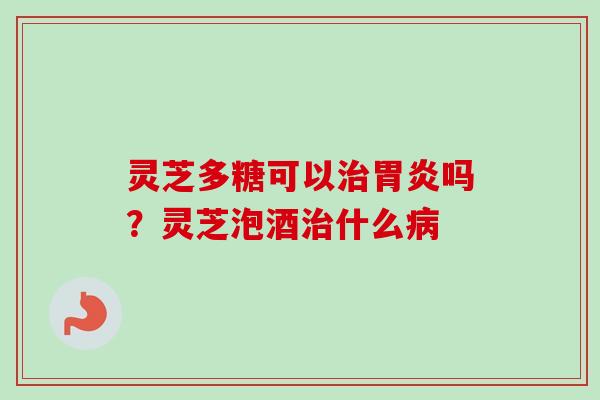 灵芝多糖可以吗?灵芝泡酒什么 灵芝多糖可以吗?灵芝泡酒什么