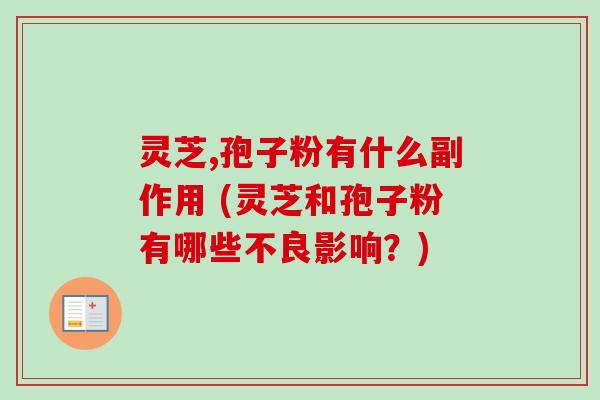 灵芝,孢子粉有什么副作用 (灵芝和孢子粉有哪些不良影响？)