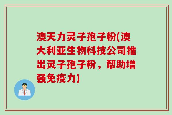 澳天力灵子孢子粉(澳大利亚生物科技公司推出灵子孢子粉，帮助增强免疫力)