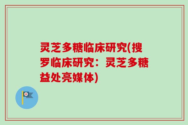 灵芝多糖临床研究(搜罗临床研究：灵芝多糖益处亮媒体)