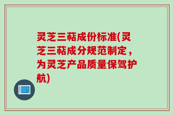 灵芝三萜成份标准(灵芝三萜成分规范制定,为灵芝产品质量保驾护航) 灵芝三萜成份标准(灵芝三萜成分规范制定,为灵芝产品质量保驾护航)