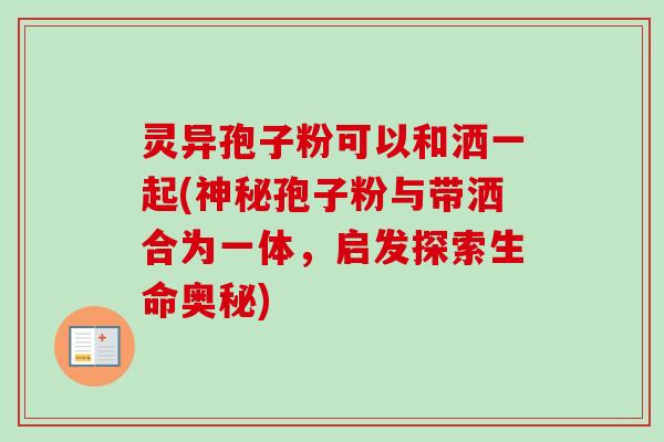 灵异孢子粉可以和洒一起(神秘孢子粉与带洒合为一体，启发探索生命奥秘)