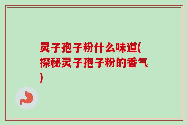 灵子孢子粉什么味道(探秘灵子孢子粉的香气) 灵子孢子粉什么味道(探秘灵子孢子粉的香气)