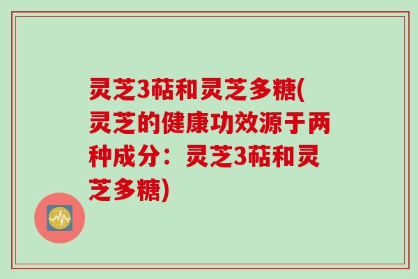 灵芝3萜和灵芝多糖(灵芝的健康功效源于两种成分：灵芝3萜和灵芝多糖)