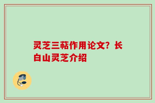 灵芝三萜作用论文？长白山灵芝介绍
