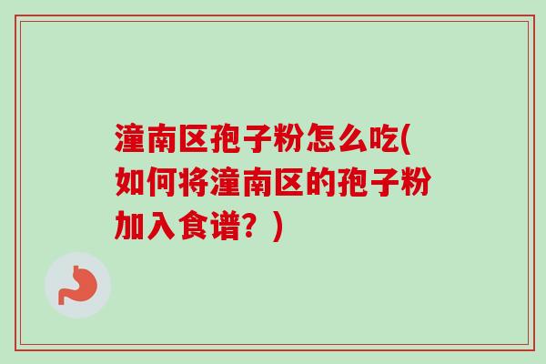 潼南区孢子粉怎么吃(如何将潼南区的孢子粉加入食谱？)