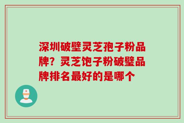 深圳破壁灵芝孢子粉品牌？灵芝饱子粉破璧品牌排名最好的是哪个