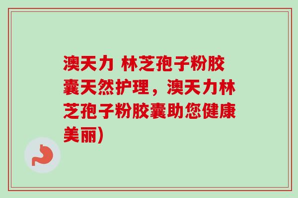 澳天力 林芝孢子粉胶囊天然护理，澳天力林芝孢子粉胶囊助您健康美丽)