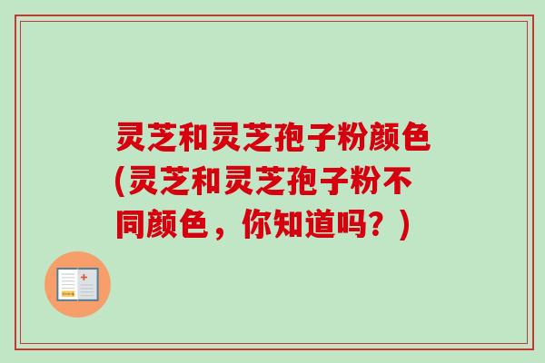 灵芝和灵芝孢子粉颜色(灵芝和灵芝孢子粉不同颜色，你知道吗？)