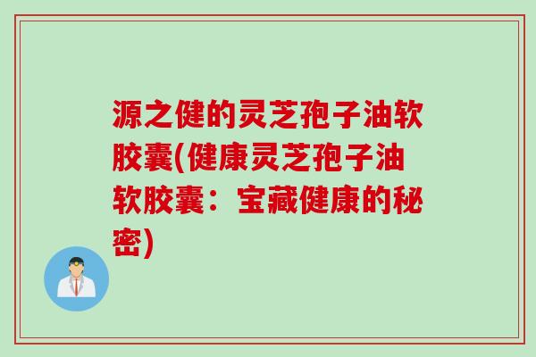 源之健的灵芝孢子油软胶囊(健康灵芝孢子油软胶囊：宝藏健康的秘密)
