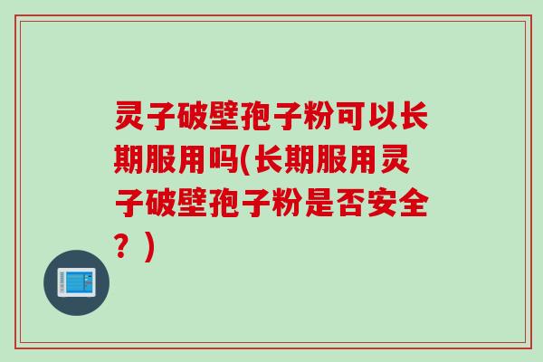 灵子破壁孢子粉可以长期服用吗(长期服用灵子破壁孢子粉是否安全？)