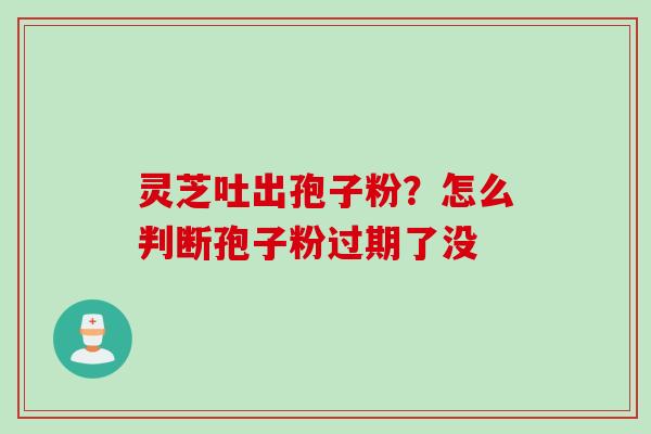 灵芝吐出孢子粉？怎么判断孢子粉过期了没