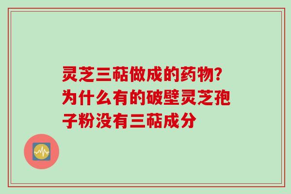 灵芝三萜做成的药物？为什么有的破壁灵芝孢子粉没有三萜成分