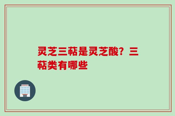 灵芝三萜是灵芝酸？三萜类有哪些