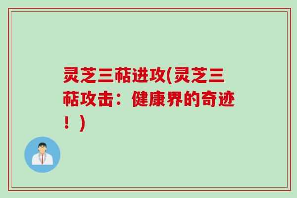 灵芝三萜进攻(灵芝三萜攻击：健康界的奇迹！)
