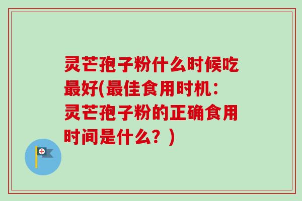 灵芒孢子粉什么时候吃最好(最佳食用时机：灵芒孢子粉的正确食用时间是什么？)