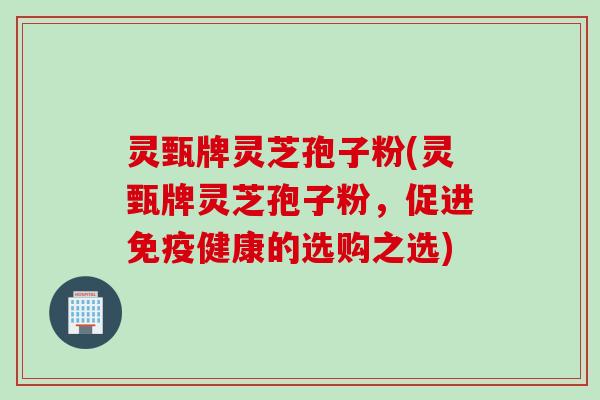 灵甄牌灵芝孢子粉(灵甄牌灵芝孢子粉，促进免疫健康的选购之选)