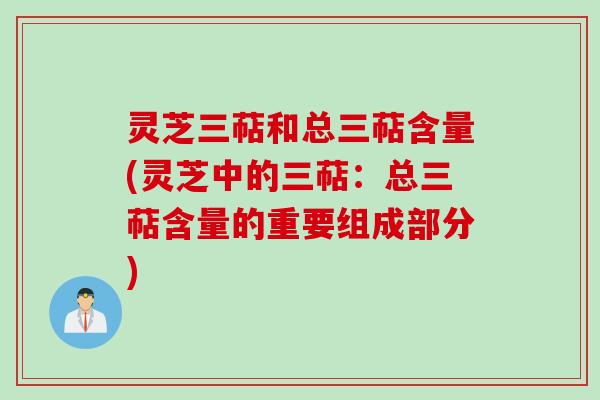 灵芝三萜和总三萜含量(灵芝中的三萜：总三萜含量的重要组成部分)