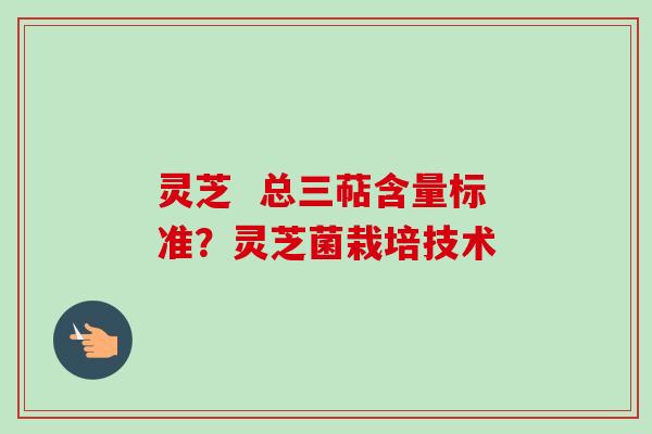 灵芝  总三萜含量标准？灵芝菌栽培技术