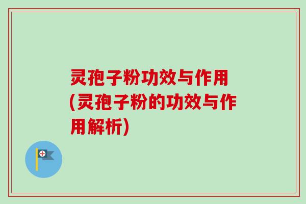 灵孢子粉功效与作用 (灵孢子粉的功效与作用解析)