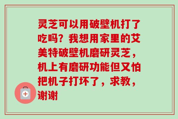 灵芝可以用破壁机打了吃吗？我想用家里的艾美特破壁机磨研灵芝，机上有磨研功能但又怕把机子打坏了，求教，谢谢