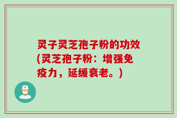 灵子灵芝孢子粉的功效(灵芝孢子粉:增强免疫力,延缓衰老。)