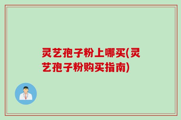 灵艺孢子粉上哪买(灵艺孢子粉购买指南)