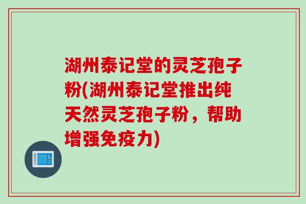 湖州泰记堂的灵芝孢子粉(湖州泰记堂推出纯天然灵芝孢子粉，帮助增强免疫力)