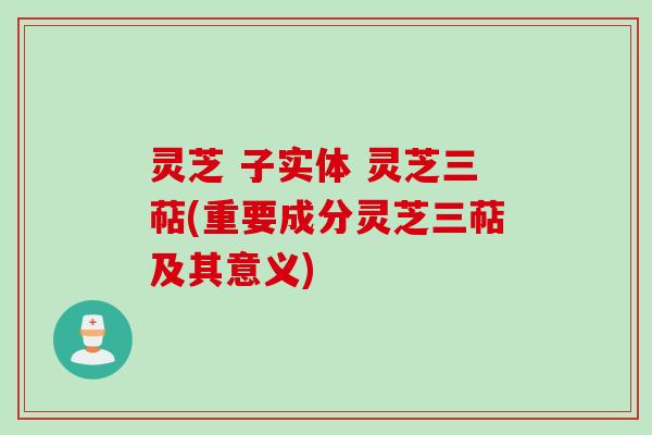 灵芝 子实体 灵芝三萜(重要成分灵芝三萜及其意义)