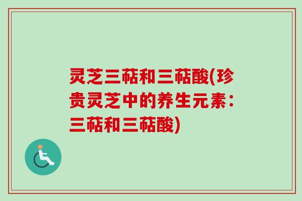 灵芝三萜和三萜酸(珍贵灵芝中的养生元素:三萜和三萜酸)