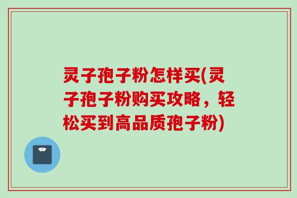 灵子孢子粉怎样买(灵子孢子粉购买攻略,轻松买到高品质孢子粉)