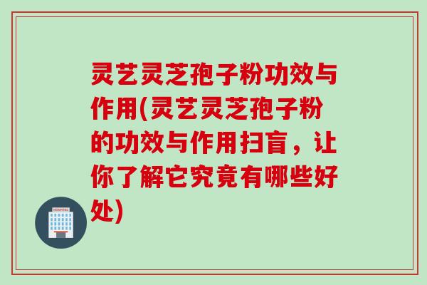 灵艺灵芝孢子粉功效与作用(灵艺灵芝孢子粉的功效与作用扫盲,让你了解它究竟有哪些好处)