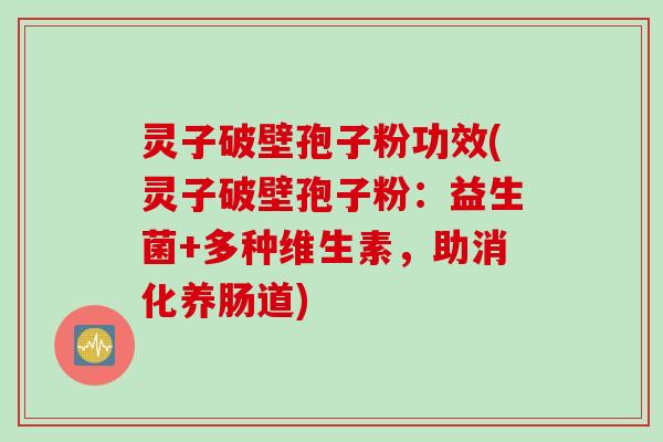 灵子破壁孢子粉功效(灵子破壁孢子粉：益生菌+多种维生素，助消化养肠道)