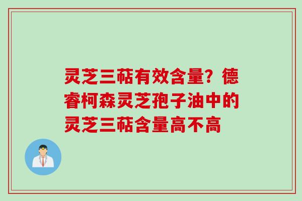 灵芝三萜有效含量？德睿柯森灵芝孢子油中的灵芝三萜含量高不高