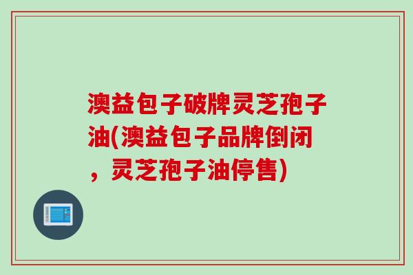 澳益包子破牌灵芝孢子油(澳益包子品牌倒闭，灵芝孢子油停售)