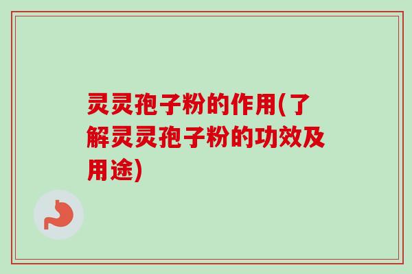 灵灵孢子粉的作用(了解灵灵孢子粉的功效及用途)